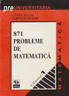 871 PROBLEME DE MATEMATICA, Volumele I si II (Date la admiterea in Facultatea de matematica din Bucuresti intr
