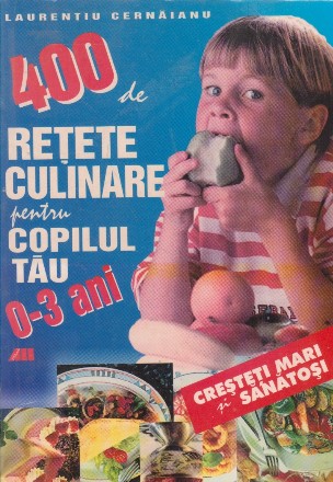 400 DE RETETE CULINARE PENTRU COPILUL TAU: 0-3 ANI - Cresteti mari si sanatosi!