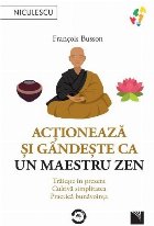 Acţionează şi gândeşte ca un Maestru Zen : Trăieşte în prezent, Cultivă simplitatea, Practică bunăv