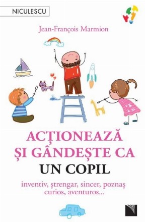 Acţionează şi gândeşte ca un copil : inventiv, ştrengar, sincer, poznaş, curios, aventuros