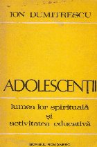 Adolescentii - lumea lor spirituala si activitatea educativa