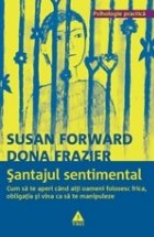 Şantajul sentimental. Cum să te aperi când alţi oameni folosesc frica, obligaţia și vina ca să te manip