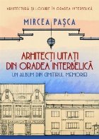 Arhitecţi uitaţi din Oradea interbelică : un album din cimitirul memoriei
