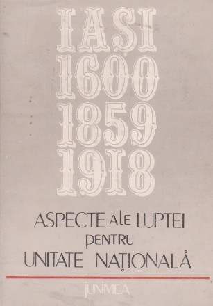 Aspecte ale luptei pentru unitate nationala. Iasi: 1600-1859-1918