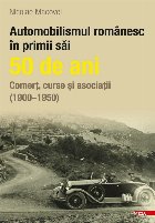 Automobilismul românesc în primii săi 50 de ani : comerţ, curse şi asociaţii,(1900-1950)
