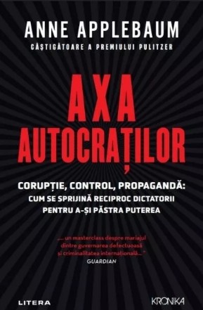 Axa autocraţilor : corupţie, control, propagandă,cum se sprijină reciproc dictatorii pentru a-şi păstra puterea