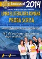 BACALAUREAT 2014. LIMBA SI LITERATURA ROMANA. PROBA SCRISA. 180 DE VARIANTE DE SUBIECTE DUPA MODELUL MEN