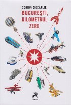 Bucureşti, kilometrul zero : o istorie ilustrată a călătoriilor prin, către şi dinspre Bucureştiul lite