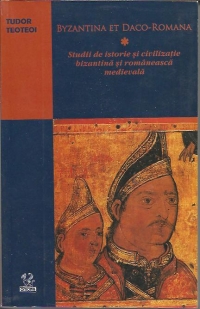 Byzantina et Daco-Romana. Studii de istorie si civilizatie bizantina si romaneasca medievala