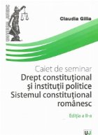 Caiet de seminarii. Drept Constitutional si institutii politice. Sistemul constitutional romanesc, Editia a II