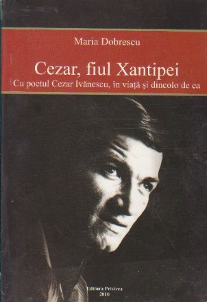 Cezar, Fiul Xantipei - Cu poetul Cezar Ivanescu, in viata si dincolo de ea