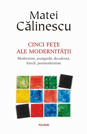 Cinci feţe ale modernităţii. Modernism, avangardă, decadenţă, kitsch, postmodernism