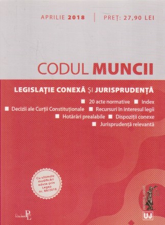 Codul Muncii. Legislatie conexa si jurisprudenta. Aprilie 2018
