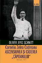 Corneliu Zelea Codreanu. Ascensiunea si caderea Capitanului
