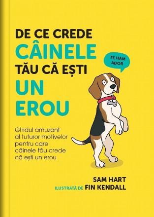 De ce crede câinele tău despre tine că eşti un erou : ghidul amuzant cu toate motivele pentru care câinele tău crede că eşti cel mai grozav