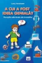 coperta A cui a fost ideea geniala? Povestile adevarate ale inventiilor