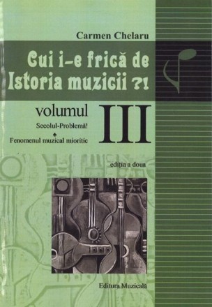 Cui i-e frica de istoria muzicii?! Volumul III: Secolul-problema. Fenomenul muzical mioritic