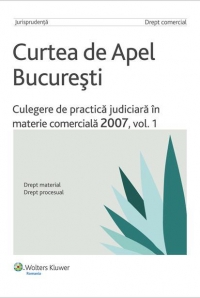 Curtea de Apel Bucuresti - Culegere de practica judiciara in materie comerciala 2007, vol. 1