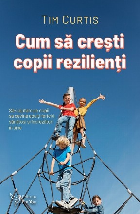 Cum să creşti copii rezilienţi : să-i ajutăm pe copii să devină adulţi fericiţi, sănătoşi şi încrezători în sine