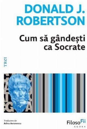 Cum să gândeşti ca Socrate : Filosofia antică văzută ca un mod de viaţă în lumea modernă