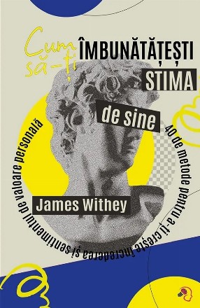 Cum să-ţi îmbunătăţeşti stima de sine : 40 de metode pentru a-ţi creşte încrederea şi sentimentul de valoare personală