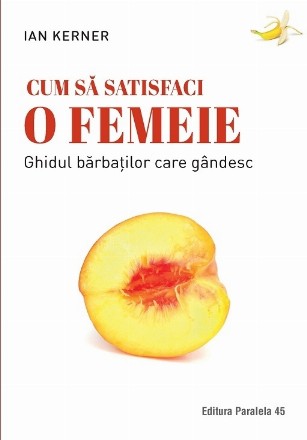 Cum să satisfaci o femeie. Ghidul bărbaţilor care gândesc