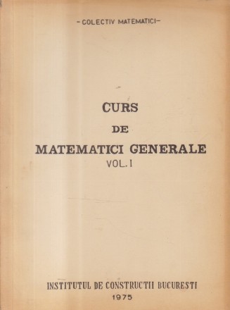Curs de Matematici Generale, Volumele I si II (Institutul de Constructii Bucuresti)