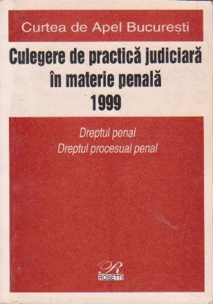 Curtea de Apel Bucuresti. Culegere de practica judiciara in materie penala 1999. Dreptul penal. Dreptul procesual penal