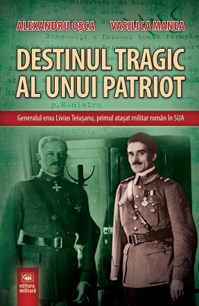 Destinul tragic al unui patriot : generalul erou Livius Teiuşanu, primul ataşat militar român în SUA