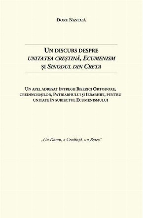 Un discurs despre unitatea creştină, ecumenism şi Sinodul din Creta : un apel adresat întregii Biserici Ortodoxe, credincioşilor, patriarhului şi ierarhiei, pentru unitate în subiectul ecumenismului