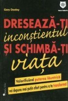 Dreseaza-ti inconstientul si schimba-ti viata. Valorificand puterea launtrica vei depune mai putin efort pentr