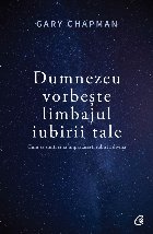 Dumnezeu vorbeste limbajul iubirii tale. Cum sa simti si sa impartasesti iubirea divina
