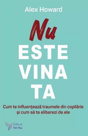 Nu este vina ta : cum te influenţează traumele din copilărie şi cum să te eliberezi de ele