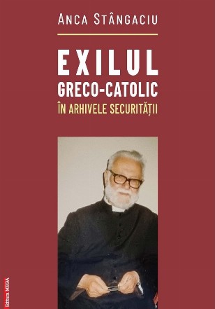 Exilul greco-catolic în arhivele Securităţii