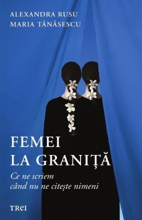 Femei la graniţă : ce ne scriem când nu ne citeşte nimeni