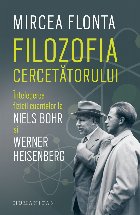 Filozofia cercetătorului : înţelegerea fizicii cuantelor la Niels Bohr şi Werner Heisenberg
