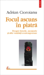 Focul ascuns in piatra. Despre istorie, memorie si alte vanitati contemporane