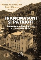 Francmasoni si patrioti. Francmasoneria, idealul national si realizarea Marii Uniri