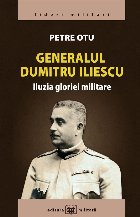 Generalul Dumitru Iliescu : iluzia gloriei militare Generalul Dumitru Iliescu : iluzia gloriei militare