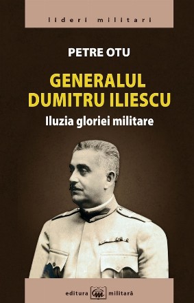 Generalul Dumitru Iliescu : iluzia gloriei militare