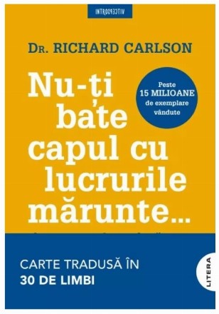 Nu-ţi bate capul cu lucrurile mărunte... şi toate sunt lucruri mărunte : modalităţi simple de a împiedica lucrurile mărunte să îţi controleze viaţa