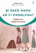 Şi dacă mama e problema? : vindecarea relaţiei cu mama