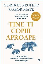 Ţine-ţi copiii aproape : de ce părinţii trebuie să conteze mai mult decât anturajul