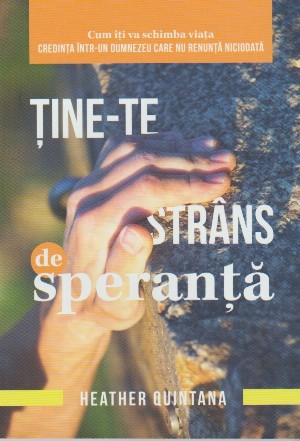 Ţine-te strâns de speranţă! : cum îţi va schimba viaţa credinţa într-un Dumnezeu care nu renunţă niciodată