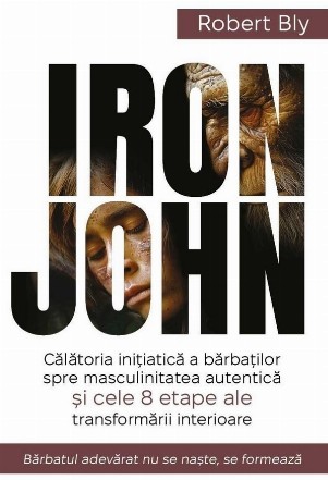 Iron John : călătoria iniţiatică a bărbaţilor spre masculinitatea autentică şi cele 8 etape ale transformării interioare