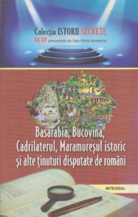 Istorii Secrete. Basarabia, Bucovina, Cadrilaterul, Maramuresul Istoric si alte Tinuturi Disputate de Romani
