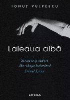 Laleaua albă : scrisori şi iubiri din viaţa balerinei Irinel Liciu