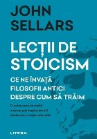 Lecţii de stoicism : ce ne învaţă filosofii antici despre cum să trăim