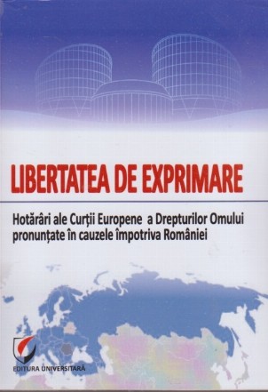 Libertatea de Exprimare. Hotarari ale Curtii Europene a Drepturilor Omului Pronuntate in Cauzele Impotriva Romaniei