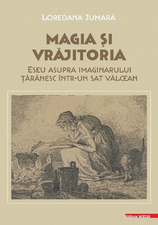 Magia şi vrăjitoria : eseu asupra imaginarului ţărănesc într-un sat vâlcean